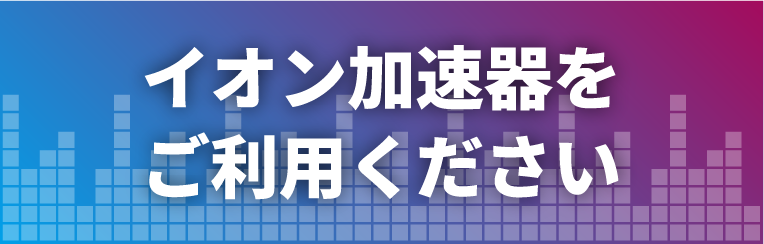 イオン加速器をご利用ください